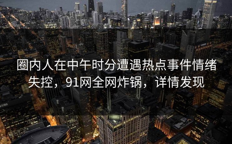 圈内人在中午时分遭遇热点事件情绪失控,91网全网炸锅,详情发现 圈内人在中午时分遭遇热点事件情绪失控,91网全网炸锅,详情发现