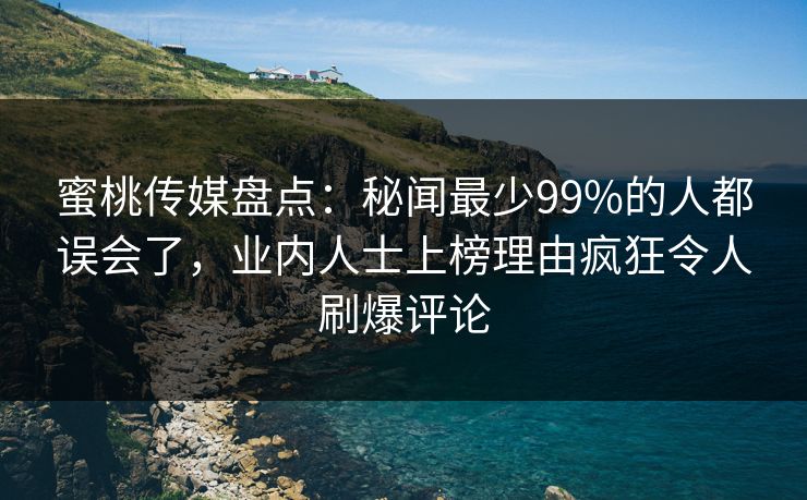 蜜桃传媒盘点：秘闻最少99%的人都误会了，业内人士上榜理由疯狂令人刷爆评论