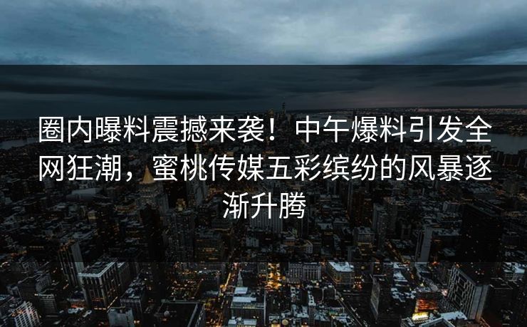 圈内曝料震撼来袭！中午爆料引发全网狂潮，蜜桃传媒五彩缤纷的风暴逐渐升腾