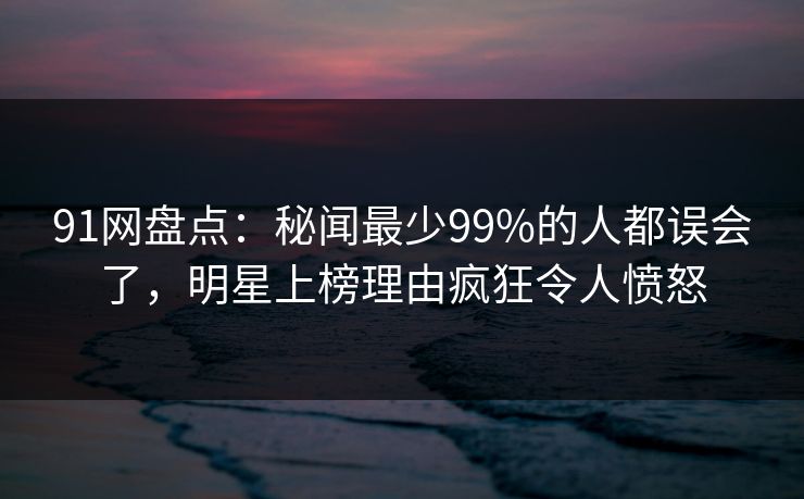 91网盘点:秘闻最少99%的人都误会了,明星上榜理由疯狂令人愤怒 91网盘点:秘闻最少99%的人都误会了,明星上榜理由疯狂令人愤怒