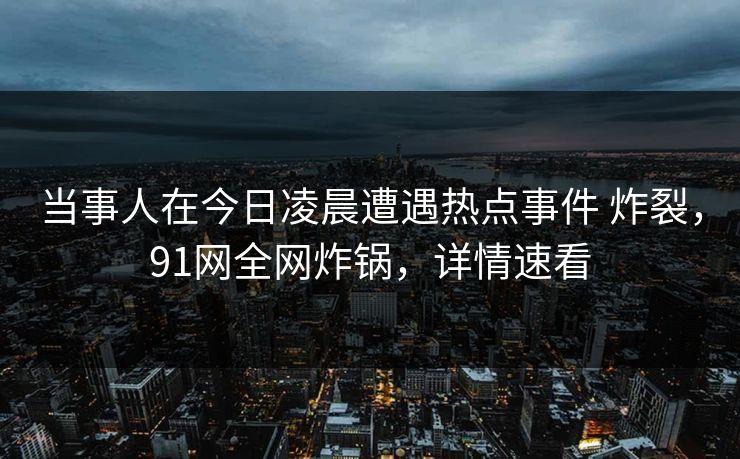 当事人在今日凌晨遭遇热点事件 炸裂，91网全网炸锅，详情速看