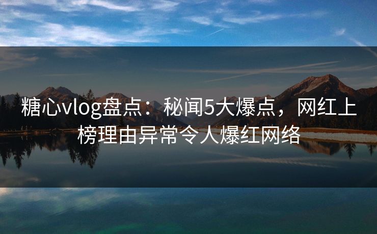 糖心vlog盘点:秘闻5大爆点,网红上榜理由异常令人爆红网络 糖心vlog盘点:秘闻5大爆点,网红上榜理由异常令人爆红网络