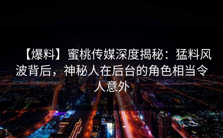 【爆料】蜜桃传媒深度揭秘:猛料风波背后,神秘人在后台的角色相当令人意外 【爆料】蜜桃传媒深度揭秘:猛料风波背后,神秘人在后台的角色相当令人意外