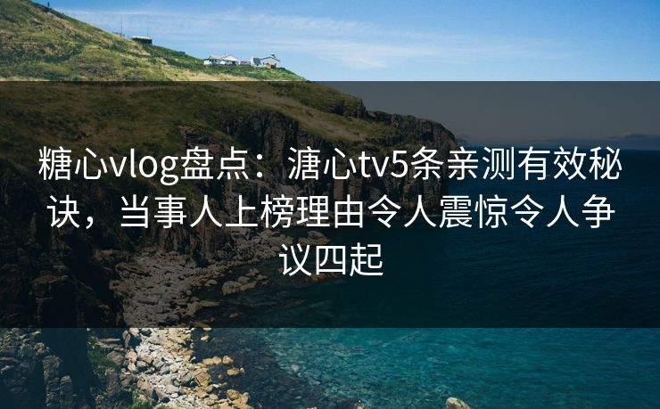 糖心vlog盘点:溏心tv5条亲测有效秘诀,当事人上榜理由令人震惊令人争议四起 糖心vlog盘点:溏心tv5条亲测有效秘诀,当事人上榜理由令人震惊令人争议四起