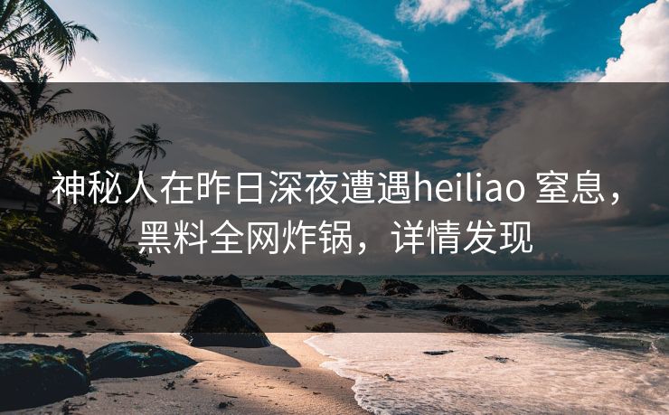 神秘人在昨日深夜遭遇heiliao 窒息,黑料全网炸锅,详情发现 神秘人在昨日深夜遭遇heiliao 窒息,黑料全网炸锅,详情发现