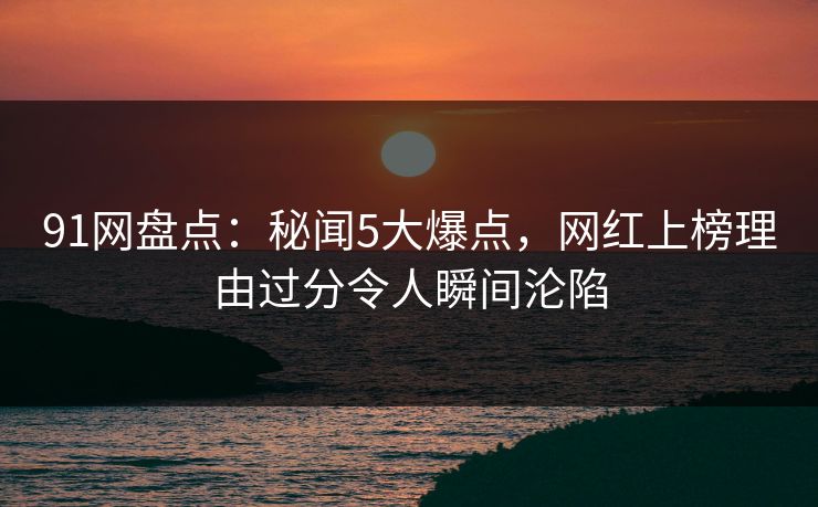 91网盘点:秘闻5大爆点,网红上榜理由过分令人瞬间沦陷 91网盘点:秘闻5大爆点,网红上榜理由过分令人瞬间沦陷