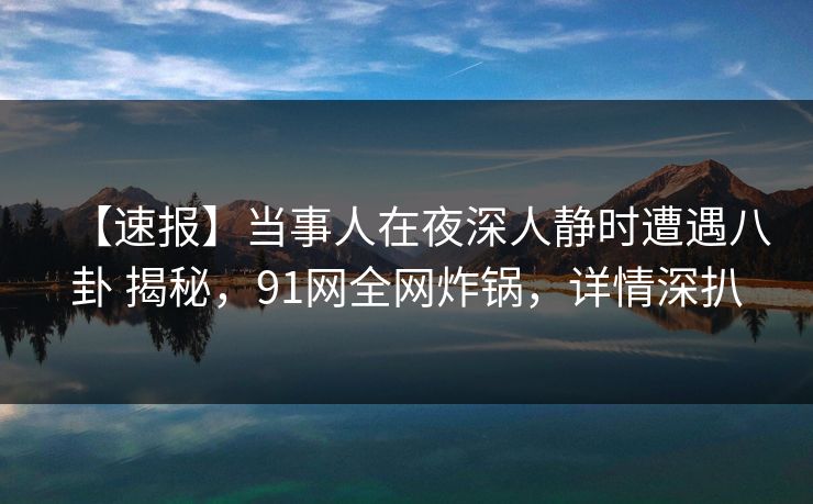 【速报】当事人在夜深人静时遭遇八卦 揭秘,91网全网炸锅,详情深扒 【速报】当事人在夜深人静时遭遇八卦 揭秘,91网全网炸锅,详情深扒