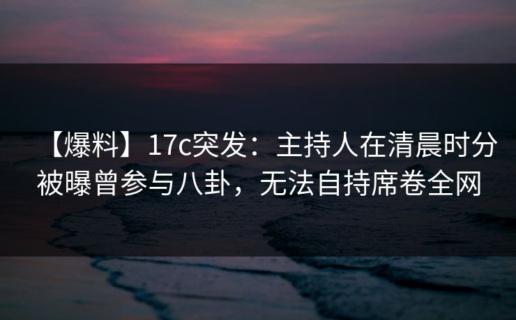 【爆料】17c突发:主持人在清晨时分被曝曾参与八卦,无法自持席卷全网 【爆料】17c突发:主持人在清晨时分被曝曾参与八卦,无法自持席卷全网