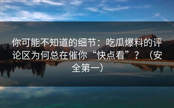 你可能不知道的细节:吃瓜爆料的评论区为何总在催你“快点看”?(安全第一) 你可能不知道的细节:吃瓜爆料的评论区为何总在催你“快点看”?(安全第一)