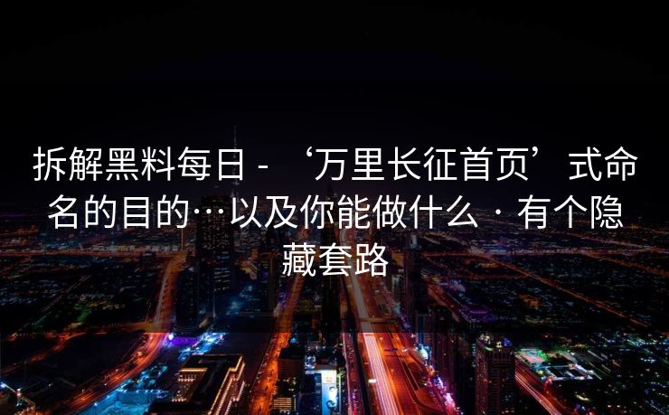 拆解黑料每日 - ‘万里长征首页’式命名的目的…以及你能做什么 · 有个隐藏套路 拆解黑料每日 - ‘万里长征首页’式命名的目的…以及你能做什么 · 有个隐藏套路