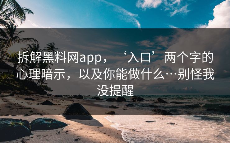 拆解黑料网app，‘入口’两个字的心理暗示，以及你能做什么…别怪我没提醒