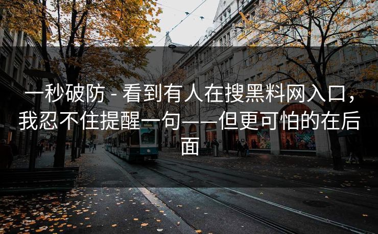 一秒破防 - 看到有人在搜黑料网入口，我忍不住提醒一句——但更可怕的在后面
