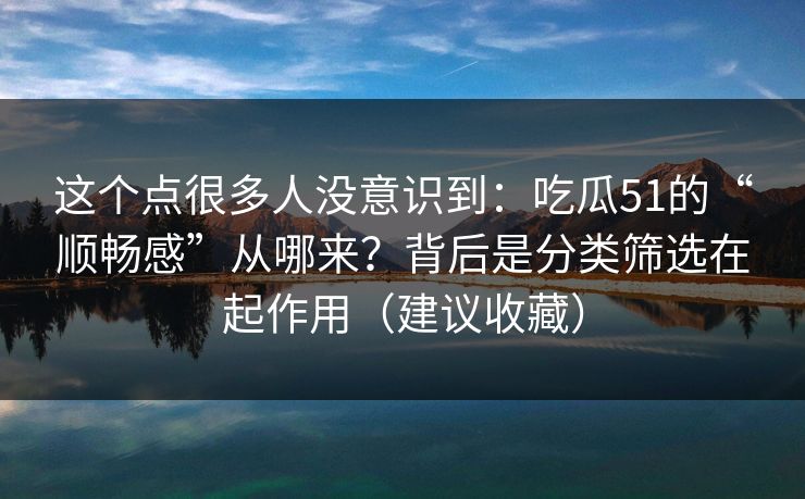 这个点很多人没意识到：吃瓜51的“顺畅感”从哪来？背后是分类筛选在起作用（建议收藏）