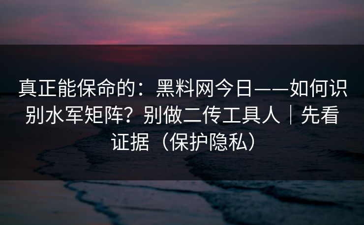 真正能保命的:黑料网今日——如何识别水军矩阵?别做二传工具人|先看证据(保护隐私) 真正能保命的:黑料网今日——如何识别水军矩阵?别做二传工具人|先看证据(保护隐私)