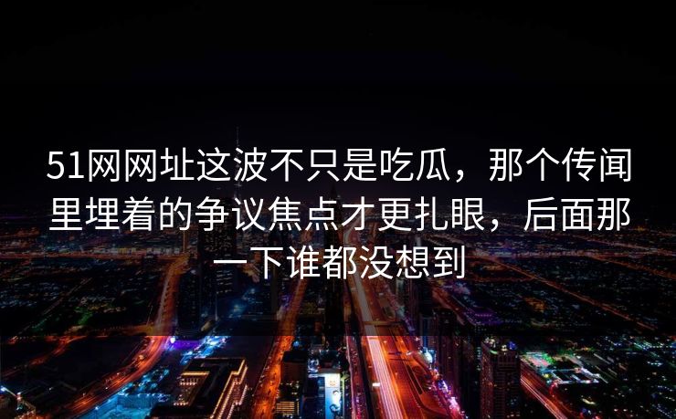 51网网址这波不只是吃瓜，那个传闻里埋着的争议焦点才更扎眼，后面那一下谁都没想到